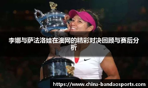 李娜与萨法洛娃在澳网的精彩对决回顾与赛后分析